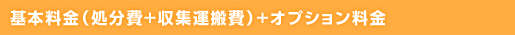 基本料金(処分費+収集運搬費)+オプション料金